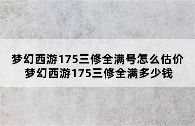 梦幻西游175三修全满号怎么估价 梦幻西游175三修全满多少钱